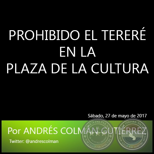 PROHIBIDO EL TERERÉ EN LA PLAZA DE LA CULTURA - Por ANDRÉS COLMÁN GUTIÉRREZ - Sábado, 27 de mayo de 2017 